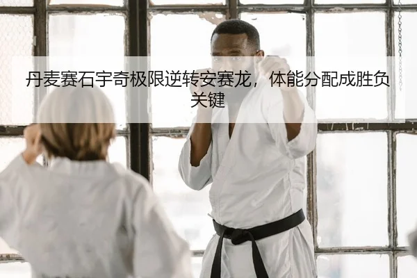 丹麦赛石宇奇极限逆转安赛龙，体能分配成胜负关键