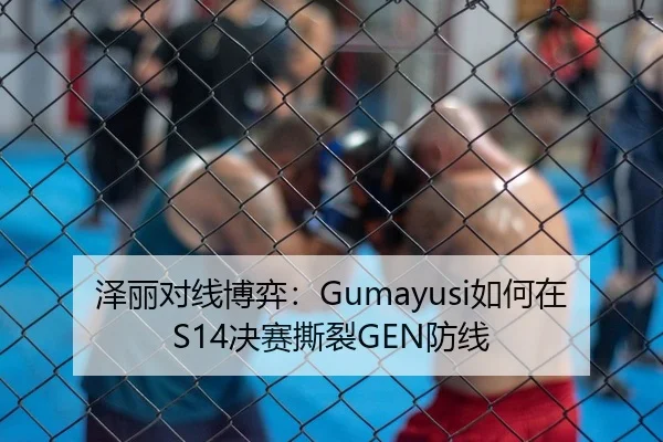 泽丽对线博弈：Gumayusi如何在S14决赛撕裂GEN防线