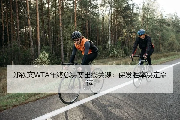 郑钦文WTA年终总决赛出线关键：保发胜率决定命运